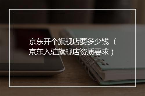 京东开个旗舰店要多少钱 （京东入驻旗舰店资质要求）