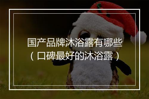 国产品牌沐浴露有哪些（口碑最好的沐浴露）