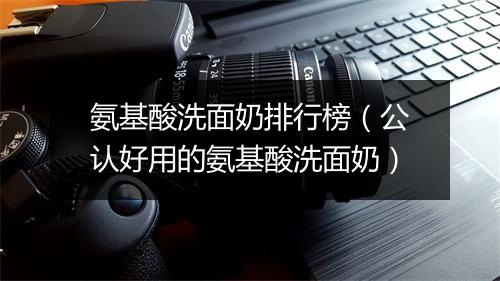 氨基酸洗面奶排行榜（公认好用的氨基酸洗面奶）
