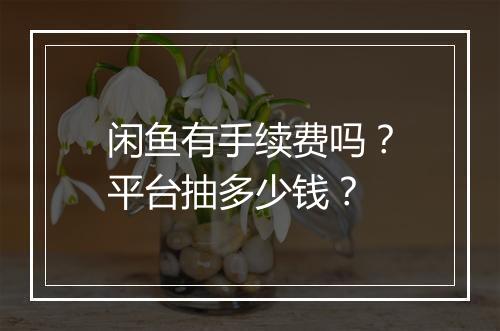 闲鱼有手续费吗？平台抽多少钱？