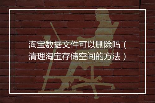 淘宝数据文件可以删除吗（清理淘宝存储空间的方法）