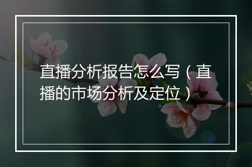直播分析报告怎么写（直播的市场分析及定位）
