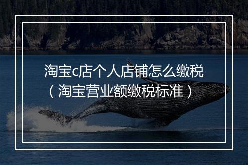 淘宝c店个人店铺怎么缴税（淘宝营业额缴税标准）