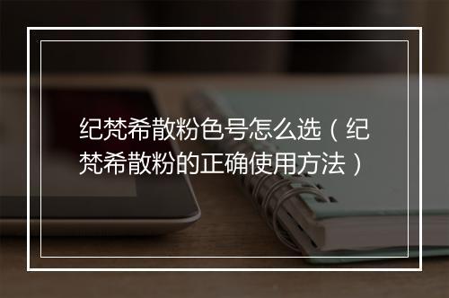 纪梵希散粉色号怎么选（纪梵希散粉的正确使用方法）