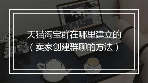 天猫淘宝群在哪里建立的（卖家创建群聊的方法）