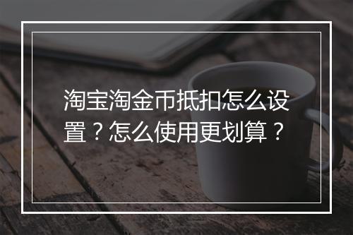 淘宝淘金币抵扣怎么设置？怎么使用更划算？