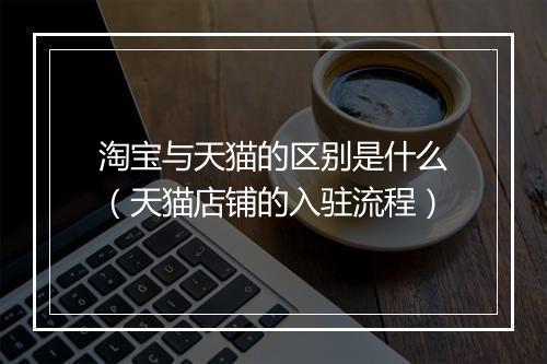 淘宝与天猫的区别是什么（天猫店铺的入驻流程）