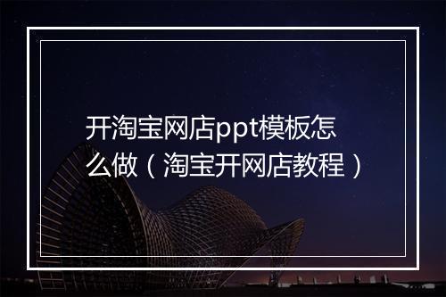 开淘宝网店ppt模板怎么做（淘宝开网店教程）
