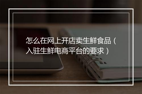 怎么在网上开店卖生鲜食品（入驻生鲜电商平台的要求）