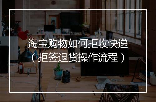 淘宝购物如何拒收快递（拒签退货操作流程）