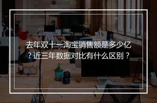 去年双十一淘宝销售额是多少亿？近三年数据对比有什么区别？