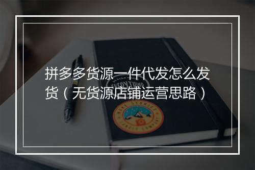 拼多多货源一件代发怎么发货（无货源店铺运营思路）