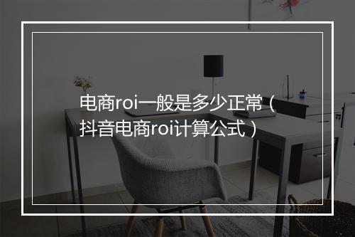 电商roi一般是多少正常（抖音电商roi计算公式）