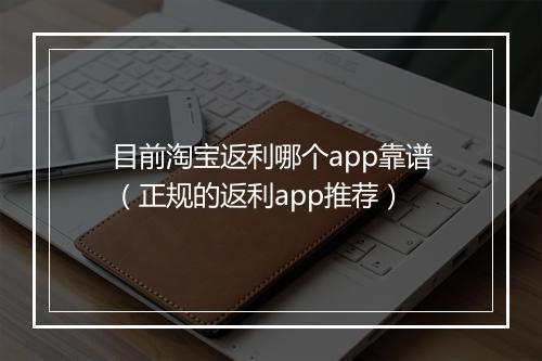目前淘宝返利哪个app靠谱（正规的返利app推荐）