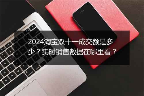 2024淘宝双十一成交额是多少？实时销售数据在哪里看？