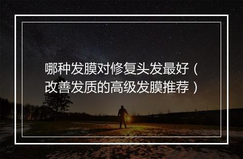 哪种发膜对修复头发最好（改善发质的高级发膜推荐）