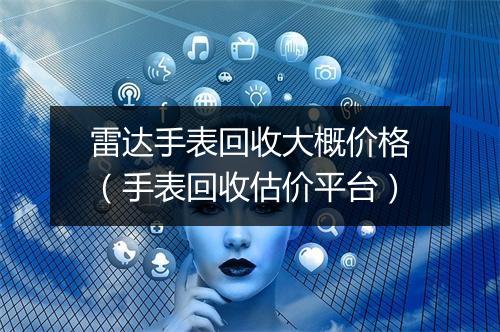 雷达手表回收大概价格（手表回收估价平台）