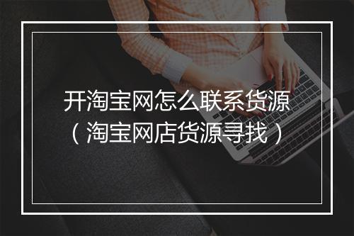 开淘宝网怎么联系货源（淘宝网店货源寻找）