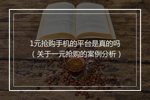 1元抢购手机的平台是真的吗（关于一元抢购的案例分析）