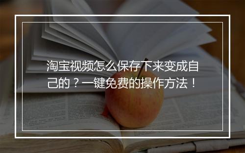 淘宝视频怎么保存下来变成自己的？一键免费的操作方法！