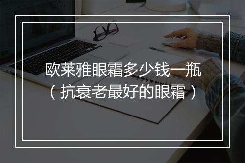 欧莱雅眼霜多少钱一瓶（抗衰老最好的眼霜）
