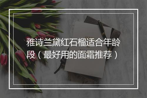 雅诗兰黛红石榴适合年龄段（最好用的面霜推荐）