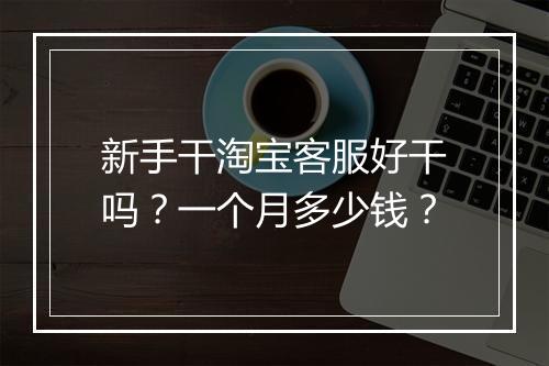 新手干淘宝客服好干吗？一个月多少钱？