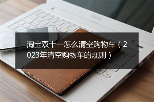 淘宝双十一怎么清空购物车（2023年清空购物车的规则）
