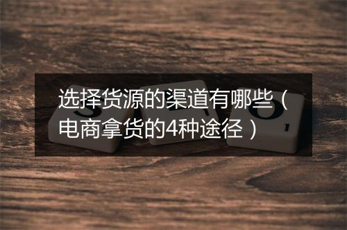 选择货源的渠道有哪些（电商拿货的4种途径）