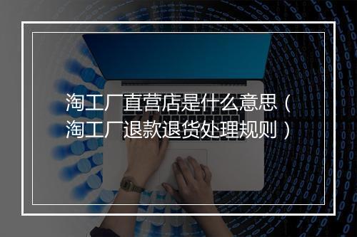 淘工厂直营店是什么意思（淘工厂退款退货处理规则）