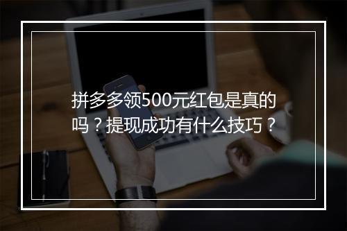 拼多多领500元红包是真的吗？提现成功有什么技巧？