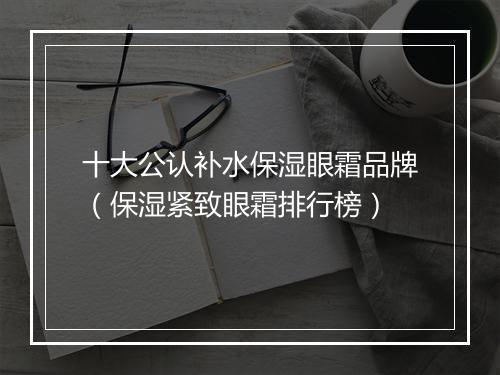 十大公认补水保湿眼霜品牌（保湿紧致眼霜排行榜）
