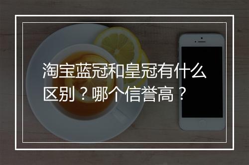 淘宝蓝冠和皇冠有什么区别？哪个信誉高？