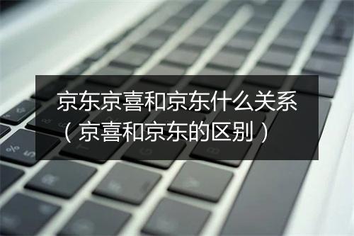 京东京喜和京东什么关系（京喜和京东的区别）