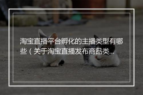 淘宝直播平台孵化的主播类型有哪些（关于淘宝直播发布商品类目）