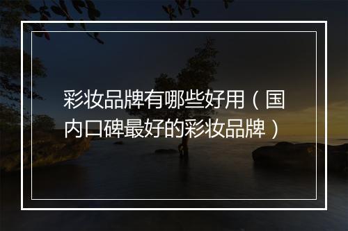 彩妆品牌有哪些好用（国内口碑最好的彩妆品牌）