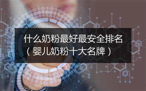 什么奶粉最好最安全排名（婴儿奶粉十大名牌）