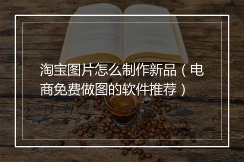 淘宝图片怎么制作新品（电商免费做图的软件推荐）
