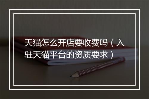 天猫怎么开店要收费吗（入驻天猫平台的资质要求）