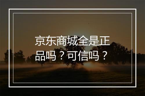 京东商城全是正品吗？可信吗？