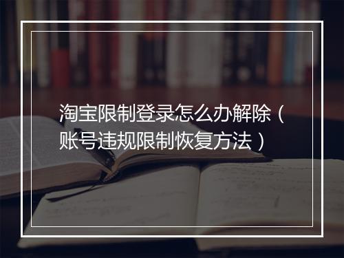 淘宝限制登录怎么办解除（账号违规限制恢复方法）
