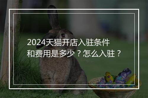 2024天猫开店入驻条件和费用是多少？怎么入驻？