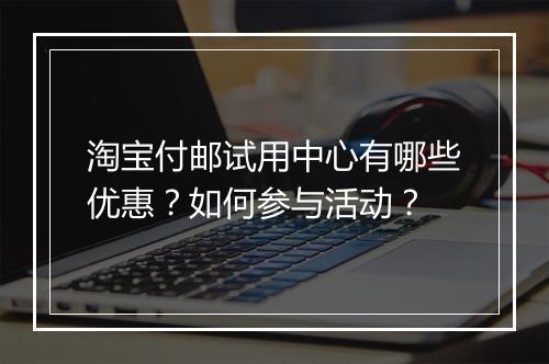 淘宝付邮试用中心有哪些优惠？如何参与活动？