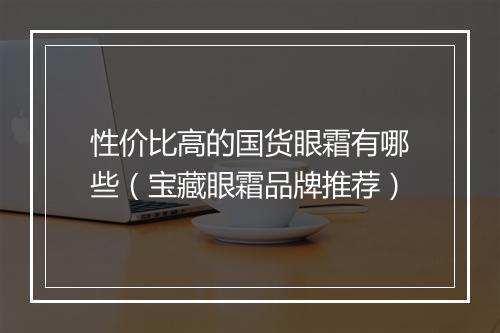 性价比高的国货眼霜有哪些（宝藏眼霜品牌推荐）