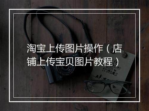 淘宝上传图片操作（店铺上传宝贝图片教程）