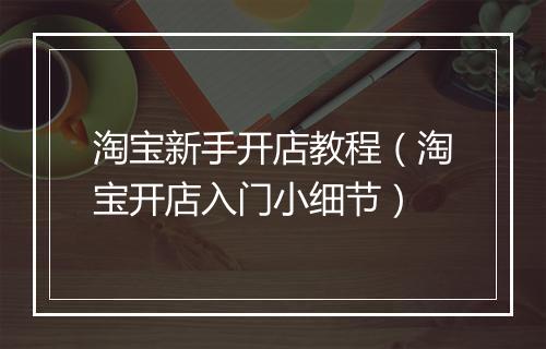 淘宝新手开店教程（淘宝开店入门小细节）