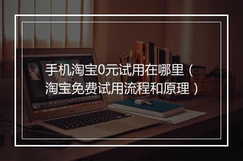手机淘宝0元试用在哪里（淘宝免费试用流程和原理）