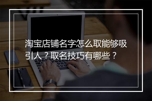 淘宝店铺名字怎么取能够吸引人？取名技巧有哪些？