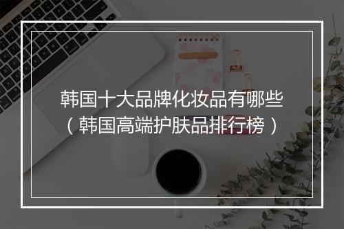 韩国十大品牌化妆品有哪些（韩国高端护肤品排行榜）