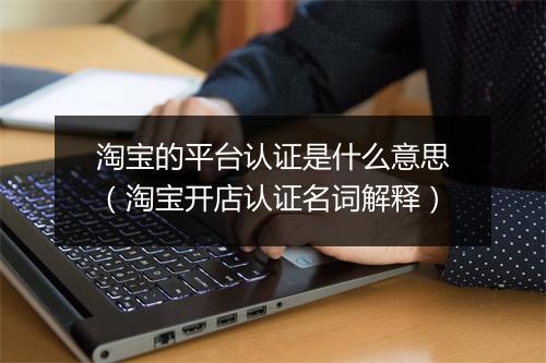 淘宝的平台认证是什么意思（淘宝开店认证名词解释）